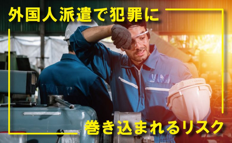 不法就労 外国人派遣で犯罪に巻き込まれるリスク 在留資格の確認義務 海外人材タイムス